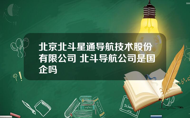 北京北斗星通导航技术股份有限公司 北斗导航公司是国企吗